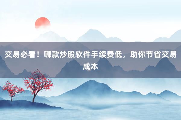 交易必看！哪款炒股软件手续费低，助你节省交易成本