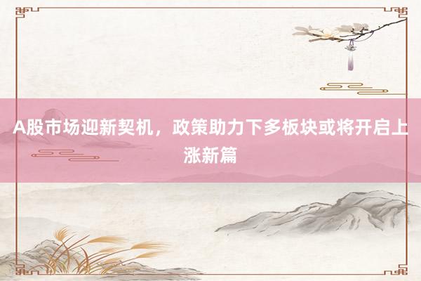 A股市场迎新契机，政策助力下多板块或将开启上涨新篇