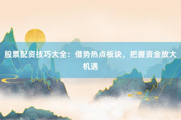 股票配资技巧大全：借势热点板块，把握资金放大机遇