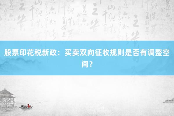 股票印花税新政：买卖双向征收规则是否有调整空间？