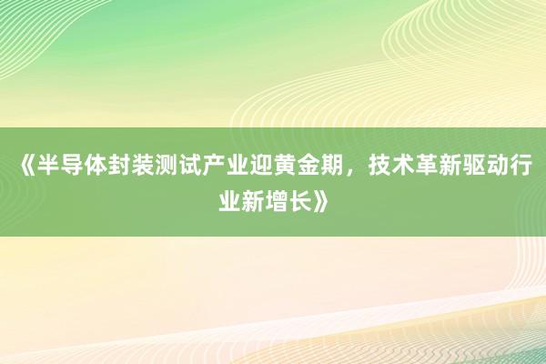 《半导体封装测试产业迎黄金期，技术革新驱动行业新增长》