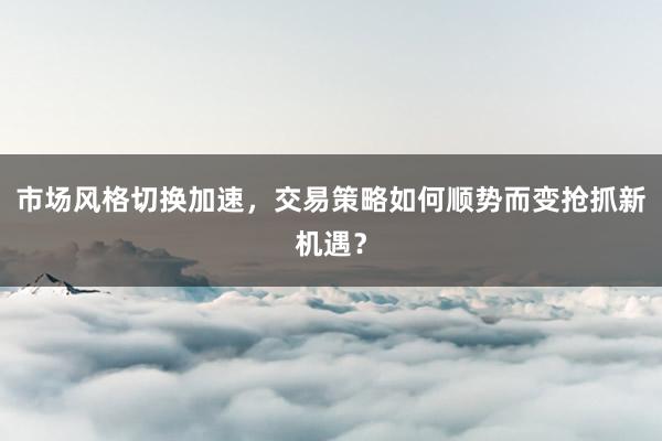 市场风格切换加速，交易策略如何顺势而变抢抓新机遇？