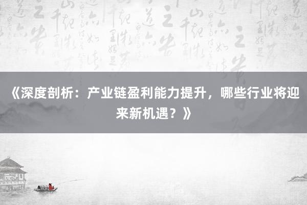 《深度剖析：产业链盈利能力提升，哪些行业将迎来新机遇？》