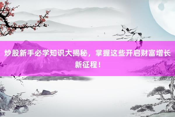 炒股新手必学知识大揭秘，掌握这些开启财富增长新征程！