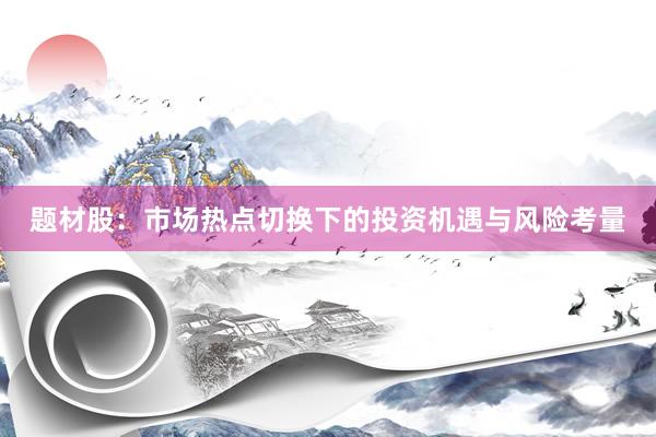 题材股：市场热点切换下的投资机遇与风险考量