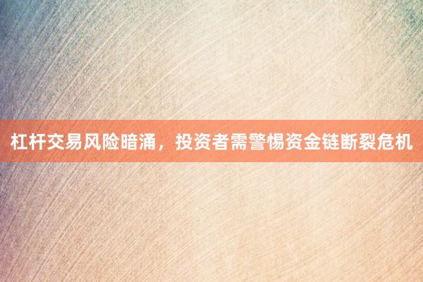 杠杆交易风险暗涌，投资者需警惕资金链断裂危机