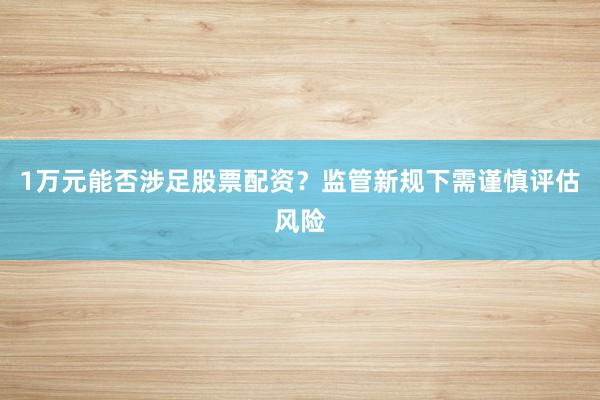 1万元能否涉足股票配资？监管新规下需谨慎评估风险