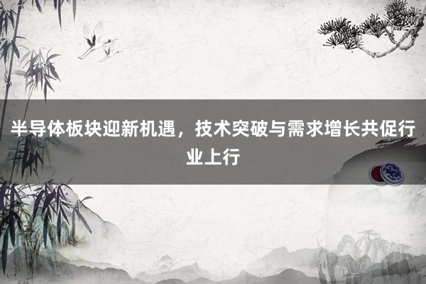 半导体板块迎新机遇，技术突破与需求增长共促行业上行