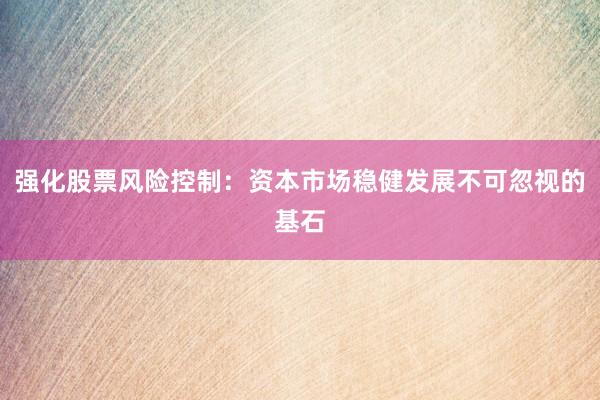 强化股票风险控制：资本市场稳健发展不可忽视的基石