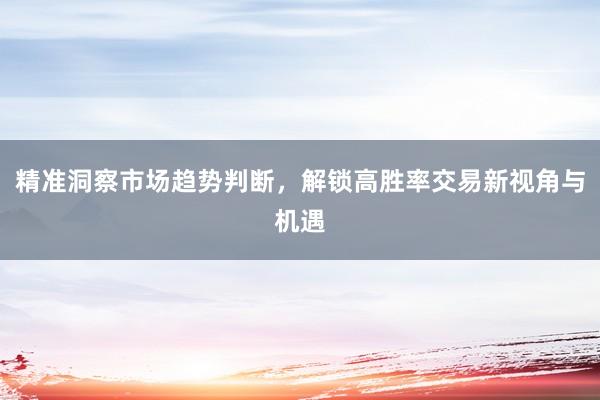 精准洞察市场趋势判断,解锁高胜率交易新视角与机遇
