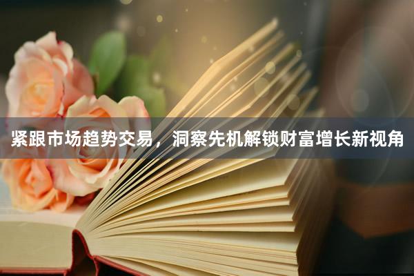 紧跟市场趋势交易，洞察先机解锁财富增长新视角