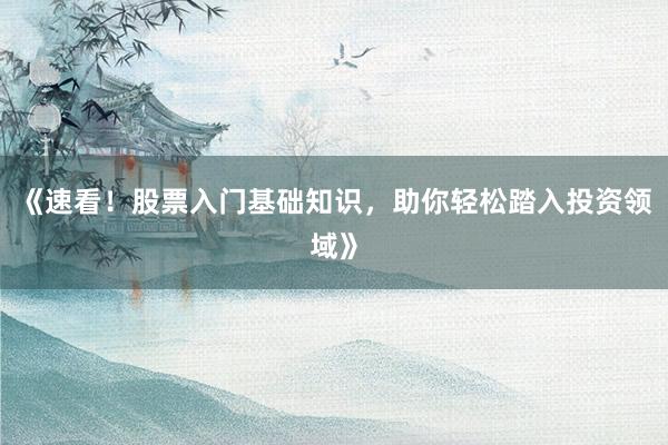 《速看！股票入门基础知识，助你轻松踏入投资领域》