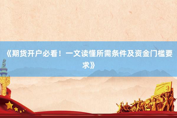 《期货开户必看！一文读懂所需条件及资金门槛要求》