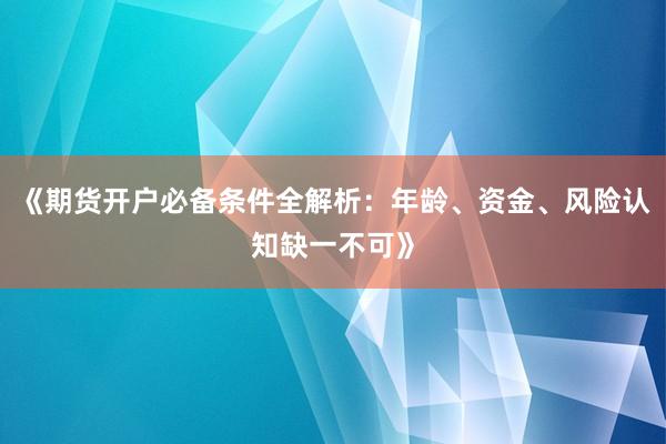 《期货开户必备条件全解析：年龄、资金、风险认知缺一不可》