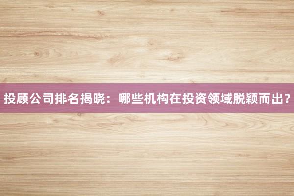 投顾公司排名揭晓：哪些机构在投资领域脱颖而出？