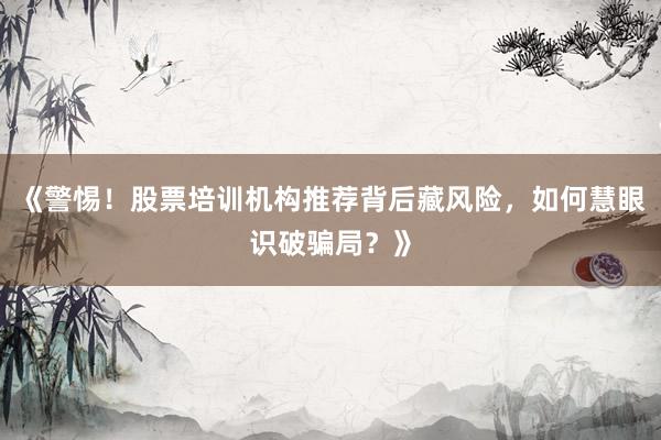 《警惕！股票培训机构推荐背后藏风险，如何慧眼识破骗局？》