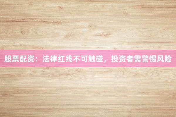 股票配资：法律红线不可触碰，投资者需警惕风险