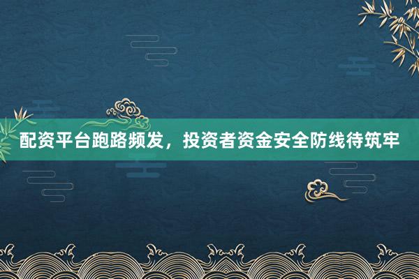 配资平台跑路频发，投资者资金安全防线待筑牢