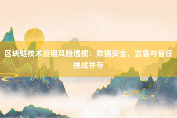 区块链技术应用风险透视：数据安全、监管与信任挑战并存