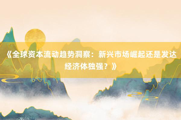 《全球资本流动趋势洞察：新兴市场崛起还是发达经济体独强？》