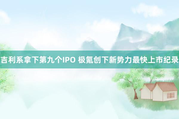 吉利系拿下第九个IPO 极氪创下新势力最快上市纪录