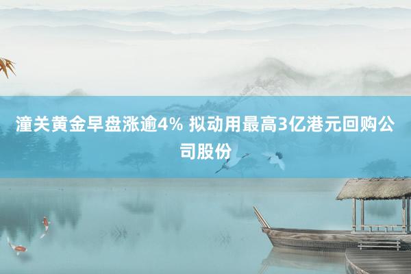 潼关黄金早盘涨逾4% 拟动用最高3亿港元回购公司股份