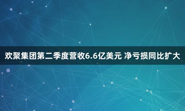 欢聚集团第二季度营收6.6亿美元 净亏损同比扩大