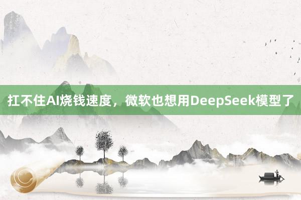 扛不住AI烧钱速度，微软也想用DeepSeek模型了
