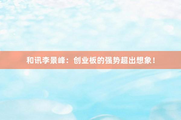和讯李景峰：创业板的强势超出想象！