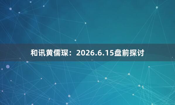 和讯黄儒琛：2026.6.15盘前探讨