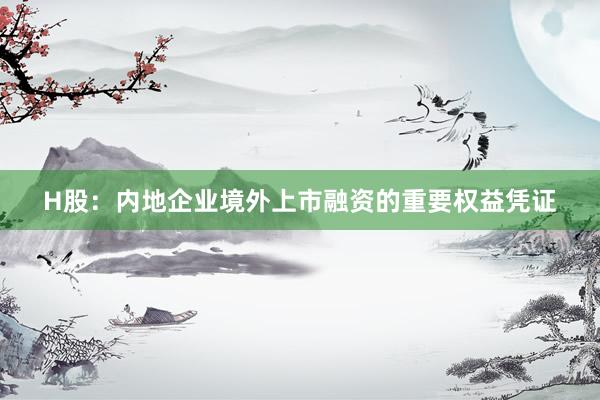 H股：内地企业境外上市融资的重要权益凭证