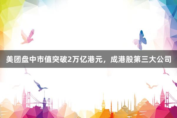 美团盘中市值突破2万亿港元，成港股第三大公司