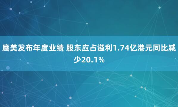 鹰美发布年度业绩 股东应占溢利1.74亿港元同比减少20.1%
