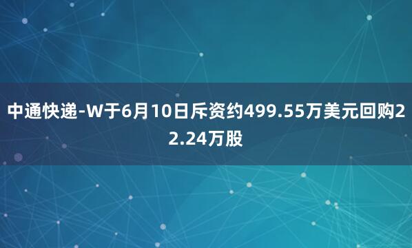 中通快递-W于6月10日斥资约499.55万美元回购22.24万股