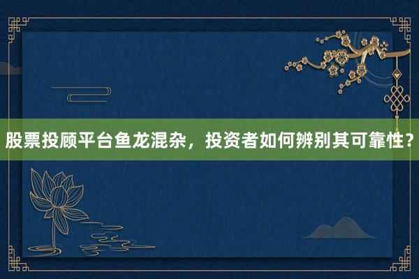 股票投顾平台鱼龙混杂，投资者如何辨别其可靠性？