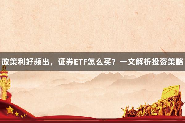 政策利好频出，证券ETF怎么买？一文解析投资策略