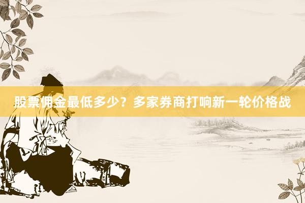股票佣金最低多少？多家券商打响新一轮价格战