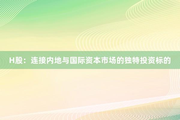 H股：连接内地与国际资本市场的独特投资标的