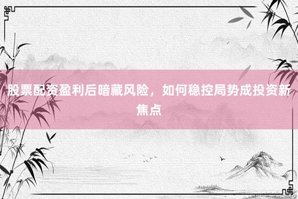 股票配资盈利后暗藏风险，如何稳控局势成投资新焦点