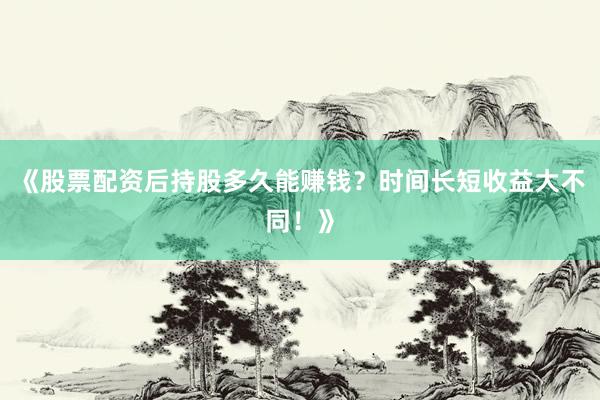 《股票配资后持股多久能赚钱？时间长短收益大不同！》