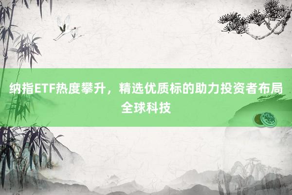 纳指ETF热度攀升，精选优质标的助力投资者布局全球科技
