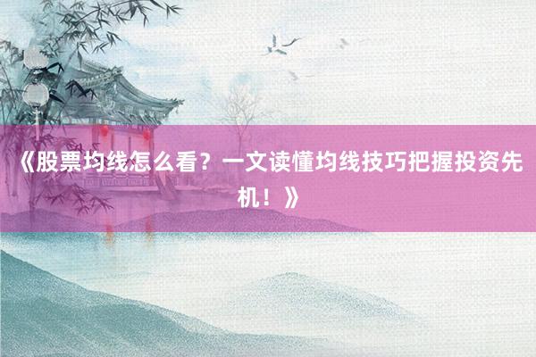 《股票均线怎么看？一文读懂均线技巧把握投资先机！》