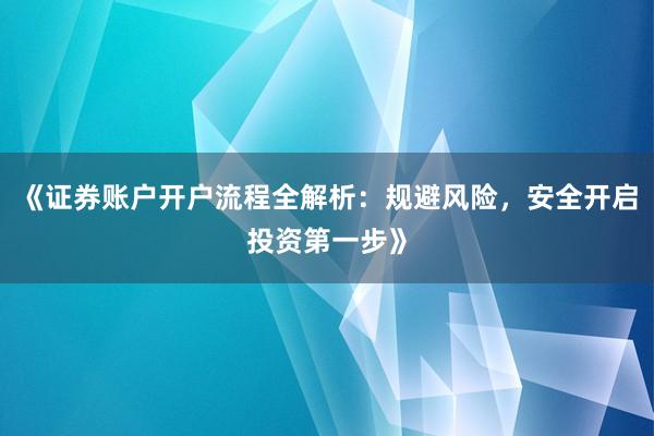 《证券账户开户流程全解析：规避风险，安全开启投资第一步》