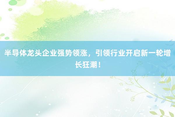 半导体龙头企业强势领涨，引领行业开启新一轮增长狂潮！