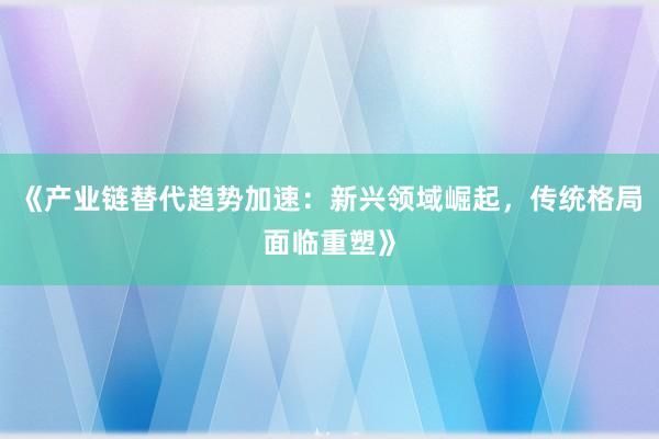《产业链替代趋势加速：新兴领域崛起，传统格局面临重塑》