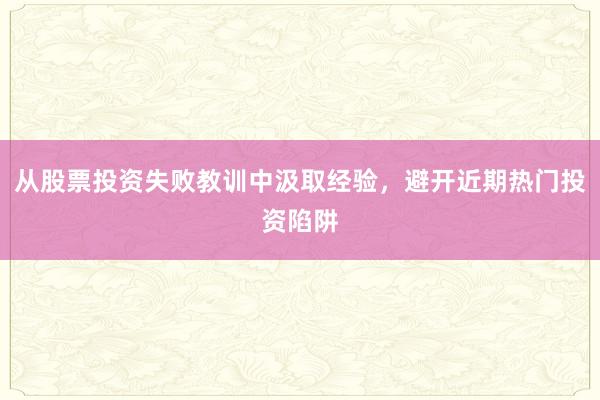 从股票投资失败教训中汲取经验，避开近期热门投资陷阱