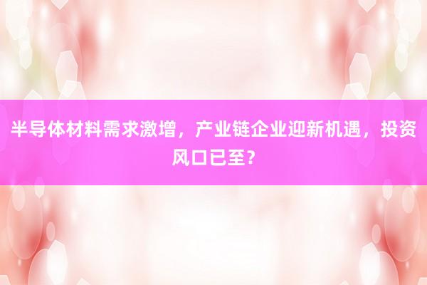 半导体材料需求激增,产业链企业迎新机遇,投资风口已至?