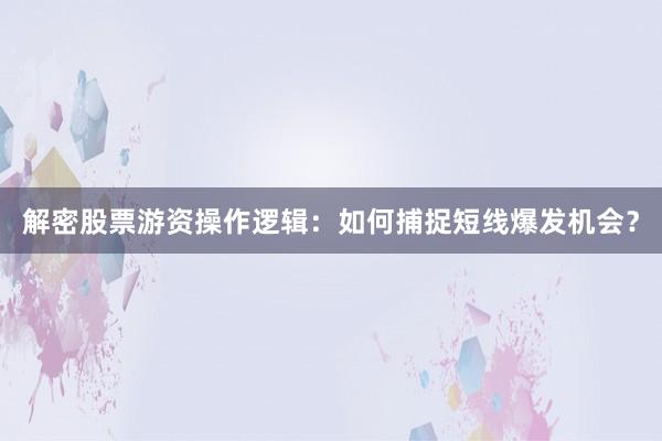 解密股票游资操作逻辑：如何捕捉短线爆发机会？
