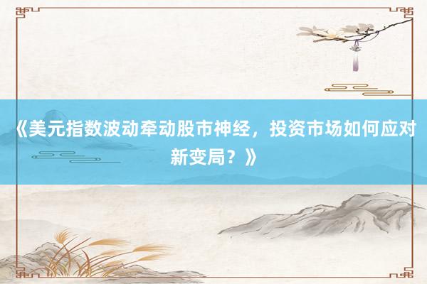 《美元指数波动牵动股市神经，投资市场如何应对新变局？》