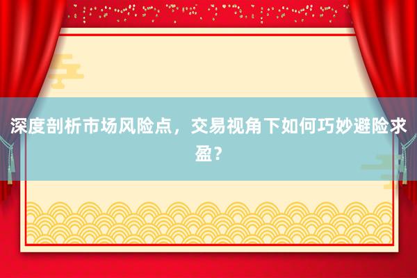 深度剖析市场风险点，交易视角下如何巧妙避险求盈？